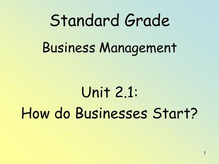 1 Standard Grade Business Management Unit 2.1: How do Businesses Start?