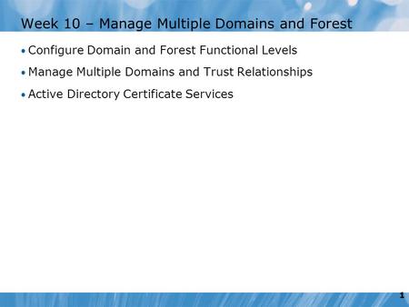 1 Week 10 – Manage Multiple Domains and Forest Configure Domain and Forest Functional Levels Manage Multiple Domains and Trust Relationships Active Directory.