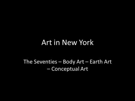 Art in New York The Seventies – Body Art – Earth Art – Conceptual Art.