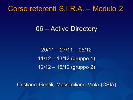 Corso referenti S.I.R.A. – Modulo 2 06 – Active Directory 20/11 – 27/11 – 05/12 11/12 – 13/12 (gruppo 1) 12/12 – 15/12 (gruppo 2) Cristiano Gentili, Massimiliano.