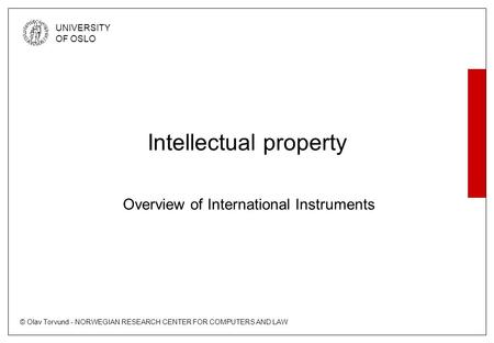 © Olav Torvund - NORWEGIAN RESEARCH CENTER FOR COMPUTERS AND LAW UNIVERSITY OF OSLO Intellectual property Overview of International Instruments.
