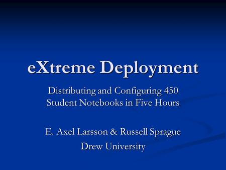 EXtreme Deployment Distributing and Configuring 450 Student Notebooks in Five Hours E. Axel Larsson & Russell Sprague Drew University.