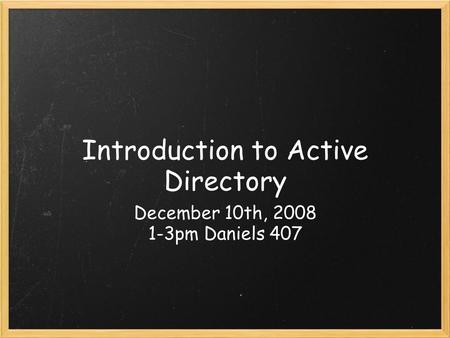 Introduction to Active Directory December 10th, 2008 1-3pm Daniels 407.