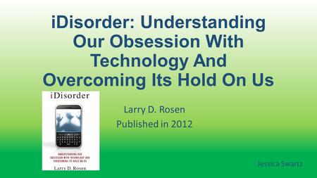 IDisorder: Understanding Our Obsession With Technology And Overcoming Its Hold On Us Larry D. Rosen Published in 2012 Jessica Swartz.