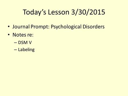 Today’s Lesson 3/30/2015 Journal Prompt: Psychological Disorders Notes re: – DSM V – Labeling.