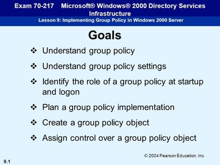 9.1 © 2004 Pearson Education, Inc. Lesson 9: Implementing Group Policy in Windows 2000 Server Exam 70-217 Microsoft® Windows® 2000 Directory Services Infrastructure.