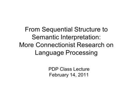 From Sequential Structure to Semantic Interpretation: More Connectionist Research on Language Processing PDP Class Lecture February 14, 2011.
