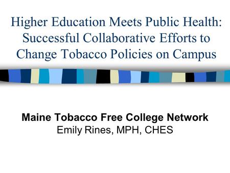 Higher Education Meets Public Health: Successful Collaborative Efforts to Change Tobacco Policies on Campus Maine Tobacco Free College Network Emily Rines,