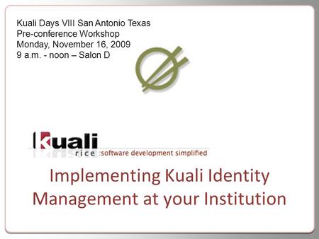 Implementing Kuali Identity Management at your Institution Kuali Days VIII San Antonio Texas Pre-conference Workshop Monday, November 16, 2009 9 a.m. -