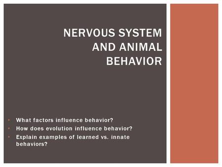 What factors influence behavior? How does evolution influence behavior? Explain examples of learned vs. innate behaviors? NERVOUS SYSTEM AND ANIMAL BEHAVIOR.