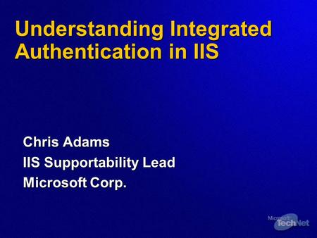 Understanding Integrated Authentication in IIS Chris Adams IIS Supportability Lead Microsoft Corp.