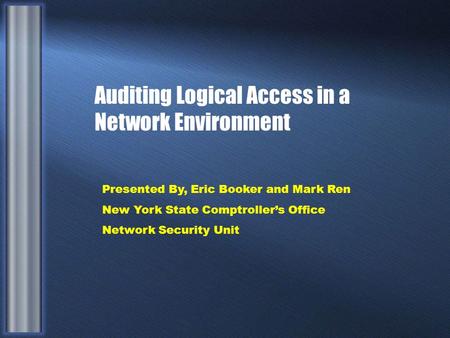 Auditing Logical Access in a Network Environment Presented By, Eric Booker and Mark Ren New York State Comptroller’s Office Network Security Unit.