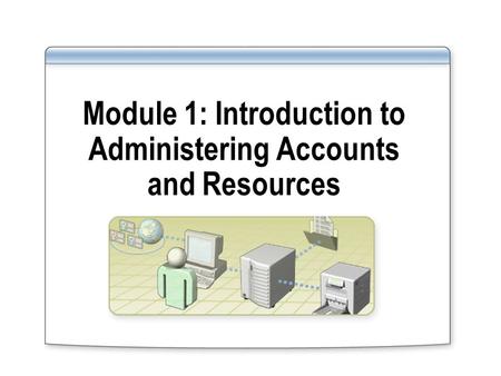 Module 1: Introduction to Administering Accounts and Resources