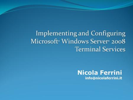 Implementing and Configuring Microsoft ® Windows Server ® 2008 Terminal Services Nicola Ferrini