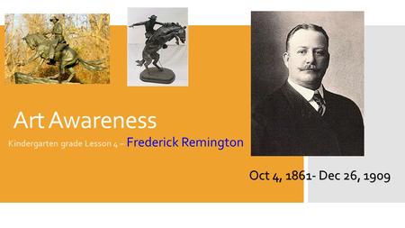 Art Awareness Kindergarten grade Lesson 4 – Frederick Remington Oct 4, 1861- Dec 26, 1909.