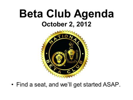 Beta Club Agenda October 2, 2012 Find a seat, and we’ll get started ASAP.