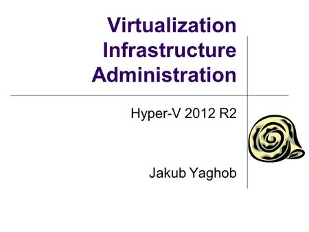 Virtualization Infrastructure Administration Hyper-V 2012 R2 Jakub Yaghob.