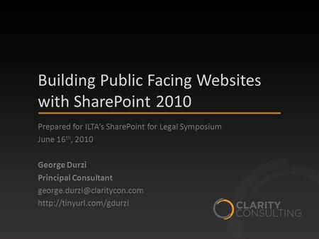 Building Public Facing Websites with SharePoint 2010 Prepared for ILTA’s SharePoint for Legal Symposium June 16 th, 2010 George Durzi Principal Consultant.