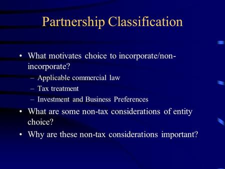 Partnership Classification What motivates choice to incorporate/non- incorporate? –Applicable commercial law –Tax treatment –Investment and Business Preferences.