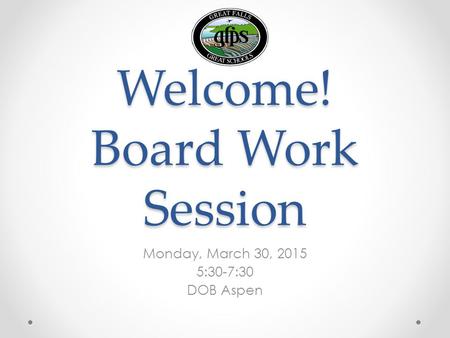 Welcome! Board Work Session Monday, March 30, 2015 5:30-7:30 DOB Aspen.