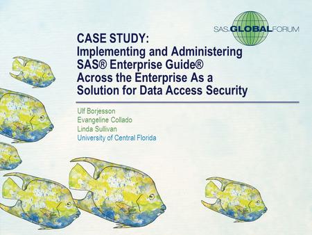 CASE STUDY: Implementing and Administering SAS® Enterprise Guide® Across the Enterprise As a Solution for Data Access Security Ulf Borjesson Evangeline.