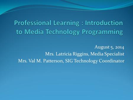 August 5, 2014 Mrs. Latricia Riggins, Media Specialist Mrs. Val M. Patterson, SIG Technology Coordinator.