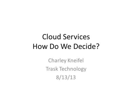 Cloud Services How Do We Decide? Charley Kneifel Trask Technology 8/13/13.