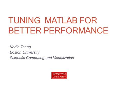 TUNING MATLAB FOR BETTER PERFORMANCE Kadin Tseng Boston University Scientific Computing and Visualization.