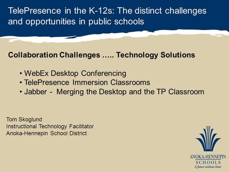 TelePresence in the K-12s: The distinct challenges and opportunities in public schools Tom Skoglund Instructional Technology Facilitator Anoka-Hennepin.