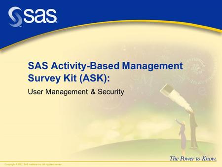 Copyright © 2007, SAS Institute Inc. All rights reserved. SAS Activity-Based Management Survey Kit (ASK): User Management & Security.