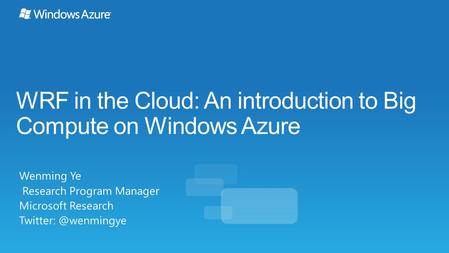 WRF in the Cloud: An introduction to Big Compute on Windows Azure Wenming Ye Research Program Manager Microsoft Research