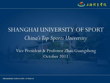 SHANGHAI UNIVERSITY OF SPORT China’s Top Sports University Vice President & Professor Zhao Guangsheng October 2011.