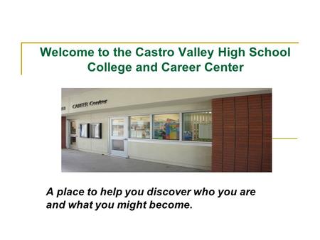 Welcome to the Castro Valley High School College and Career Center A place to help you discover who you are and what you might become.