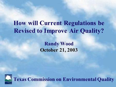 How will Current Regulations be Revised to Improve Air Quality? Randy Wood October 21, 2003 Texas Commission on Environmental Quality.