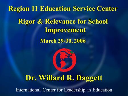 International Center for Leadership in Education Dr. Willard R. Daggett Region 11 Education Service Center Rigor & Relevance for School Improvement March.
