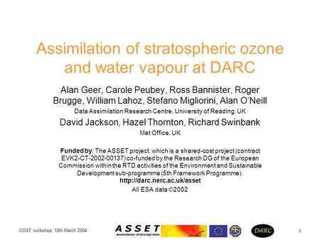 COST workshop, 12th March 2004 1 Assimilation of stratospheric ozone and water vapour at DARC Alan Geer, Carole Peubey, Ross Bannister, Roger Brugge, William.