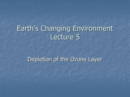 Earth’s Changing Environment Lecture 5 Depletion of the Ozone Layer.