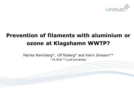 Prevention of filaments with aluminium or ozone at Klagshamn WWTP? Marika Wennberg*, Ulf Nyberg* and Karin Jönsson** * VA SYD **Lund University.