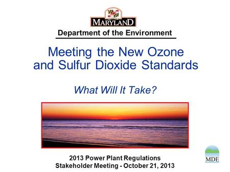 Department of the Environment What Will It Take? 2013 Power Plant Regulations Stakeholder Meeting - October 21, 2013 Meeting the New Ozone and Sulfur.