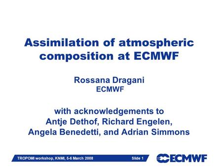 Slide 1 TROPOMI workshop, KNMI, 5-6 March 2008 Slide 1 Assimilation of atmospheric composition at ECMWF Rossana Dragani ECMWF with acknowledgements to.