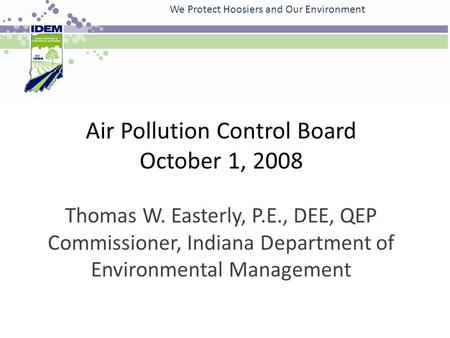 Air Pollution Control Board October 1, 2008 Thomas W. Easterly, P.E., DEE, QEP Commissioner, Indiana Department of Environmental Management We Protect.