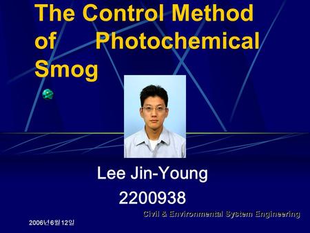The Control Method of Photochemical Smog Lee Jin-Young 2200938 Civil & Environmental System Engineering 2006 년 6 월 12 일.