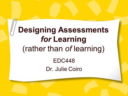 Designing Assessments for Learning (rather than of learning) EDC448 Dr. Julie Coiro.