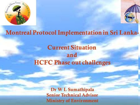 Montreal Protocol Implementation in Sri Lanka- Current Situation and HCFC Phase out challenges Dr W L Sumathipala Senior Technical Advisor Ministry of.