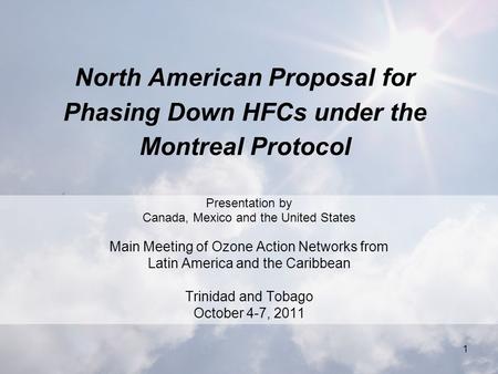 1 North American Proposal for Phasing Down HFCs under the Montreal Protocol Presentation by Canada, Mexico and the United States Main Meeting of Ozone.
