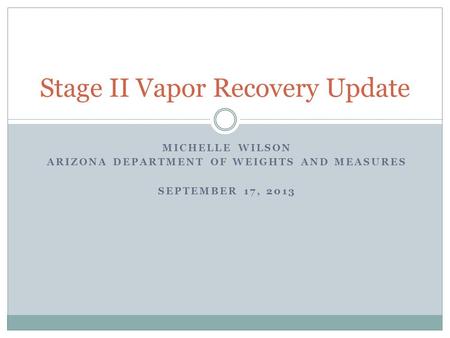 MICHELLE WILSON ARIZONA DEPARTMENT OF WEIGHTS AND MEASURES SEPTEMBER 17, 2013 Stage II Vapor Recovery Update.