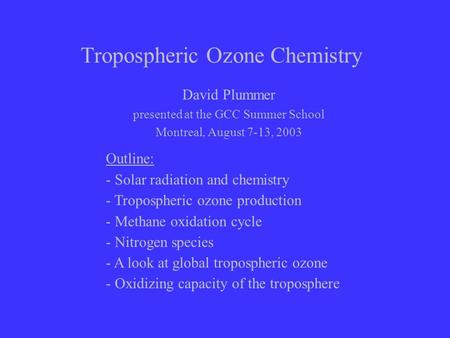 Tropospheric Ozone Chemistry David Plummer presented at the GCC Summer School Montreal, August 7-13, 2003 Outline: - Solar radiation and chemistry - Tropospheric.
