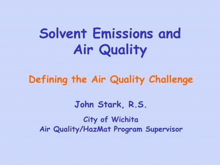 Solvent Emissions and Air Quality Defining the Air Quality Challenge John Stark, R.S. City of Wichita Air Quality/HazMat Program Supervisor.