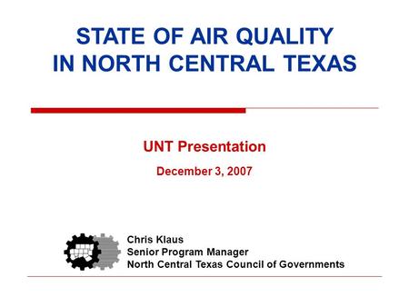STATE OF AIR QUALITY IN NORTH CENTRAL TEXAS UNT Presentation December 3, 2007 Chris Klaus Senior Program Manager North Central Texas Council of Governments.