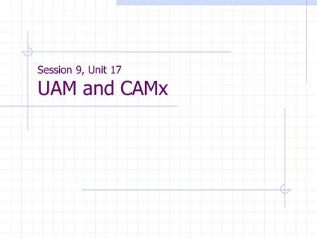 Session 9, Unit 17 UAM and CAMx. UAM and CAMx UAM - Urban Airshed Model Currently available versions:  UAM-V 1.24  UAM-V 1.30  Available from Systems.